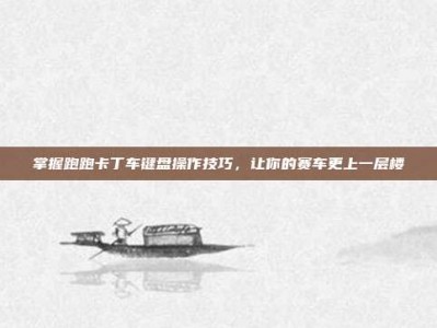 掌握跑跑卡丁车键盘操作技巧，让你的赛车更上一层楼