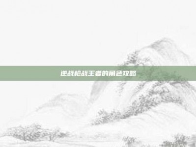 逆战枪战王者的角色攻略