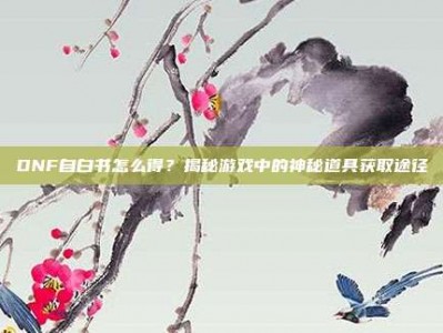 DNF自白书怎么得？揭秘游戏中的神秘道具获取途径