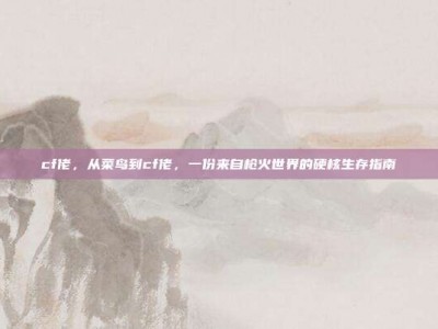cf佬，从菜鸟到cf佬，一份来自枪火世界的硬核生存指南