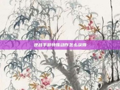 逆战手游特殊动作怎么获得
