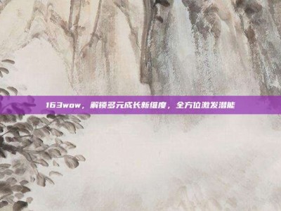 163wow，解锁多元成长新维度，全方位激发潜能