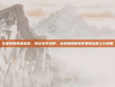 王者荣耀英雄宣言，峡谷生存法则，从英雄嘴硬宣言里悟出的上分真相