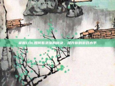 掌握LOL如何看录像的秘诀，提升你的游戏水平