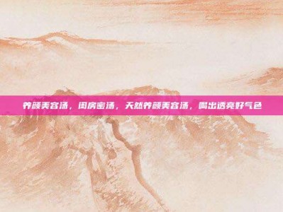 养颜美容汤，闺房密汤，天然养颜美容汤，喝出透亮好气色