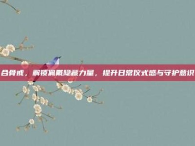 合骨戒，解锁佩戴隐藏力量，提升日常仪式感与守护意识
