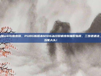 pubg抽m416新皮肤，PUBG新版本M416冰川裂痕皮肤抽取指南，三步速通法，拒绝当冤大头！