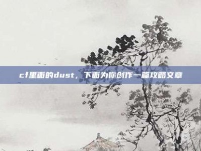 cf里面的dust，下面为你创作一篇攻略文章