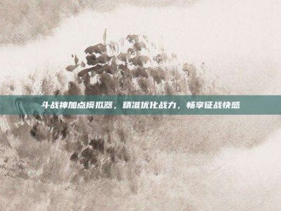 斗战神加点模拟器，精准优化战力，畅享征战快感