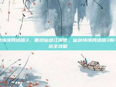 仙剑情缘网络版3，重拾仙剑江湖梦，仙剑情缘网络版3新手入坑全攻略