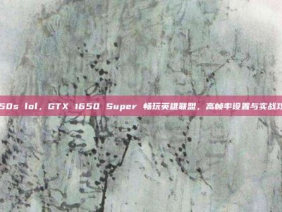 1650s lol，GTX 1650 Super 畅玩英雄联盟，高帧率设置与实战攻略