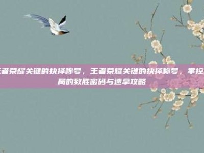 王者荣耀关键的抉择称号，王者荣耀关键的抉择称号，掌控战局的致胜密码与速拿攻略