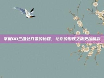 掌握QQ三国公开号的秘籍，让你的游戏之旅更加精彩