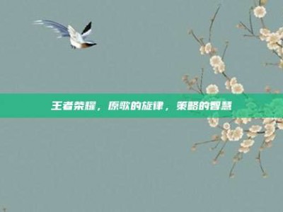 王者荣耀，原歌的旋律，策略的智慧