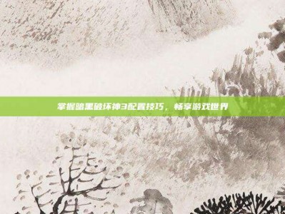 掌握暗黑破坏神3配置技巧，畅享游戏世界