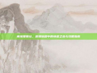 离境爱丽丝，浪漫旅程中的情感之选与攻略指南