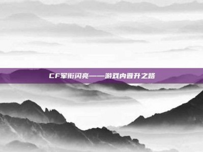 CF军衔闪亮——游戏内晋升之路