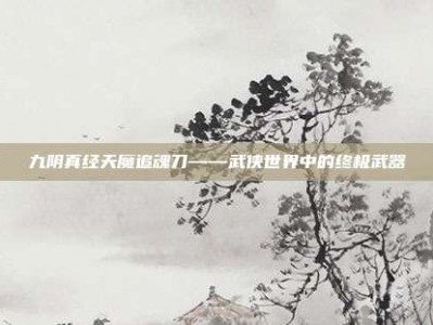 九阴真经天魔追魂刀——武侠世界中的终极武器