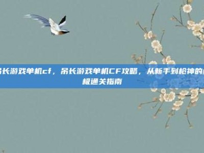 吊长游戏单机cf，吊长游戏单机CF攻略，从新手到枪神的终极通关指南