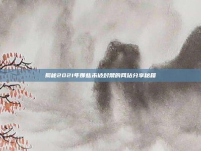 揭秘2021年那些未被封禁的网站分享秘籍