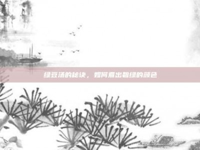 绿豆汤的秘诀，如何煮出碧绿的颜色