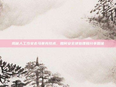 揭秘人工少女去马赛克技术，如何安全地处理和分享图像
