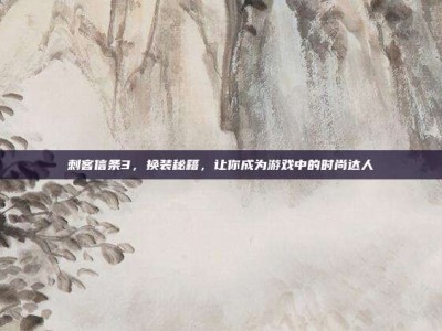 刺客信条3，换装秘籍，让你成为游戏中的时尚达人