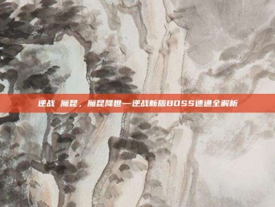 逆战 魔昆，魔昆降世—逆战新版BOSS速通全解析