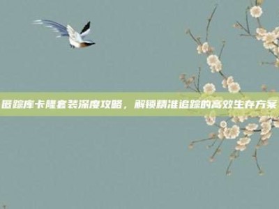 匿踪库卡隆套装深度攻略，解锁精准追踪的高效生存方案