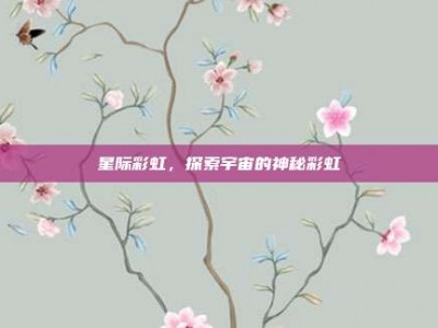 星际彩虹，探索宇宙的神秘彩虹