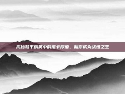 揭秘和平精英中的皮卡厚度，助你成为战场之王