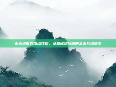 乖乖猪世界加点攻略，从基础到巅峰的全面升级指南
