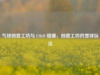 气球创意工坊与 CSGO 碰撞，创意工坊扔雪球玩法