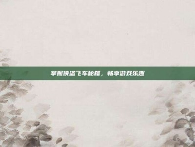 掌握侠盗飞车秘籍，畅享游戏乐趣
