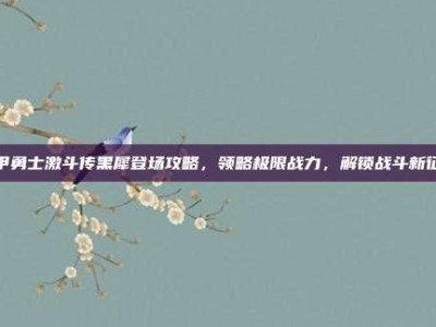 铠甲勇士激斗传黑犀登场攻略，领略极限战力，解锁战斗新征途