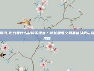 关键词}逆战号什么时候买便宜？揭秘账号交易最佳时机与避坑攻略