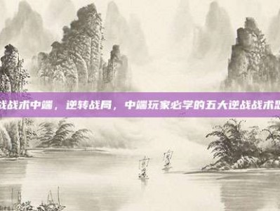 逆战战术中端，逆转战局，中端玩家必学的五大逆战战术思维