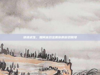 绝地求生，如何高效出售你的游戏账号