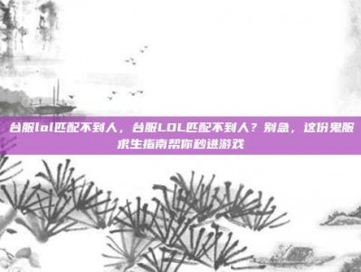 台服lol匹配不到人，台服LOL匹配不到人？别急，这份鬼服求生指南帮你秒进游戏
