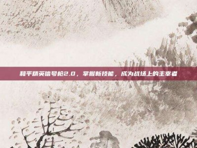 和平精英信号枪2.0，掌握新技能，成为战场上的主宰者