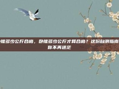 卧推多少公斤合格，卧推多少公斤才算合格？这份自测指南让你不再迷茫