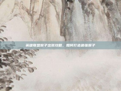 英雄联盟猴子出装攻略，如何打造最强猴子