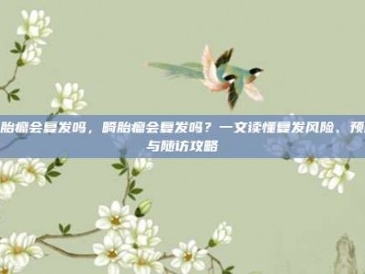 畸胎瘤会复发吗，畸胎瘤会复发吗？一文读懂复发风险、预防与随访攻略