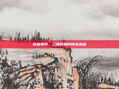 桃园骠骑，三国时期的传奇英雄