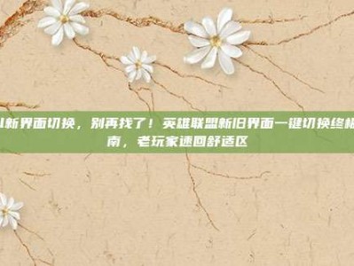 lol新界面切换，别再找了！英雄联盟新旧界面一键切换终极指南，老玩家速回舒适区