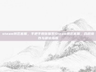 steam转区客服，手把手教你联系Steam转区客服，合规操作与避坑指南