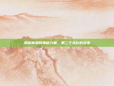 揭秘琳恩的神秘力量，第二个法杖的故事