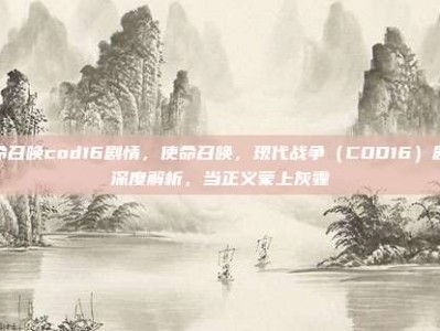使命召唤cod16剧情，使命召唤，现代战争（COD16）剧情深度解析，当正义蒙上灰霾