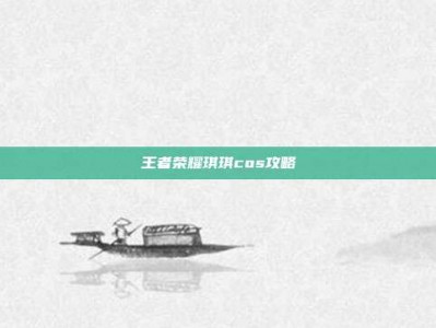 王者荣耀琪琪cos攻略
