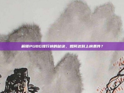 解锁PUBG排行榜的秘诀，如何达到上榜条件？